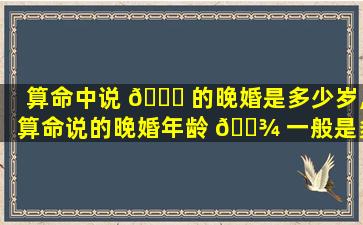 算命中说 🐕 的晚婚是多少岁,算命说的晚婚年龄 🌾 一般是多少岁